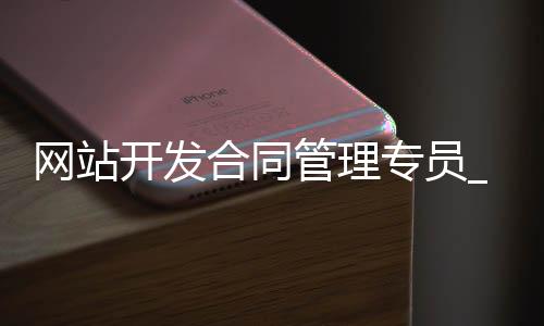网站开发合同管理专员_(合同管理专员的工作内容)