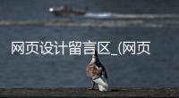 网页设计留言区_(网页设计留言区怎么弄)
