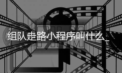 组队走路小程序叫什么_(组队走路小程序叫什么名字)
