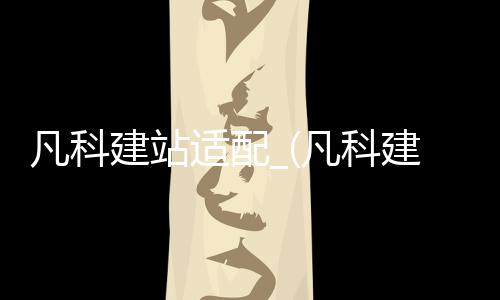 凡科建站适配_(凡科建站需要买域名吗)