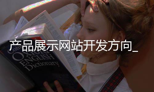 产品展示网站开发方向_(产品展示网站开发方向怎么写)