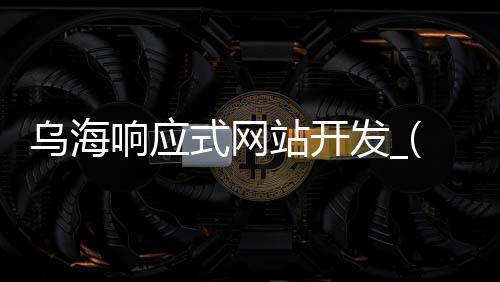 乌海响应式网站开发_(什么是响应式网站开发)