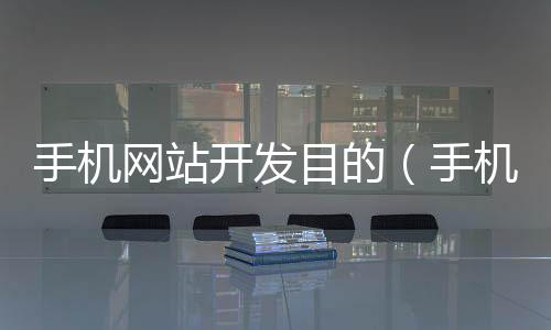 手机网站开发目的(手机网站开发目的怎么写)