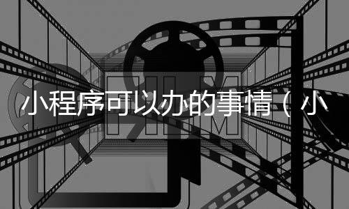 小程序可以办的事情（小程序可以用来做什么）