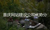 重庆网站建设公司优势分析（网站建设公司企业网站）