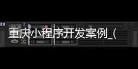 重庆小程序开发案例_(重庆小程序制作的公司排名)